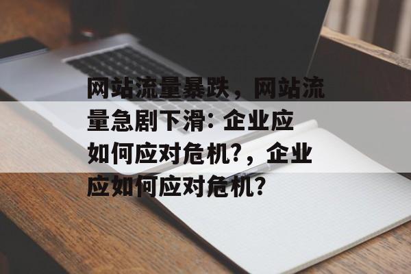 网站流量暴跌，网站流量急剧下滑: 企业应如何应对危机?，企业应如何应对危机？