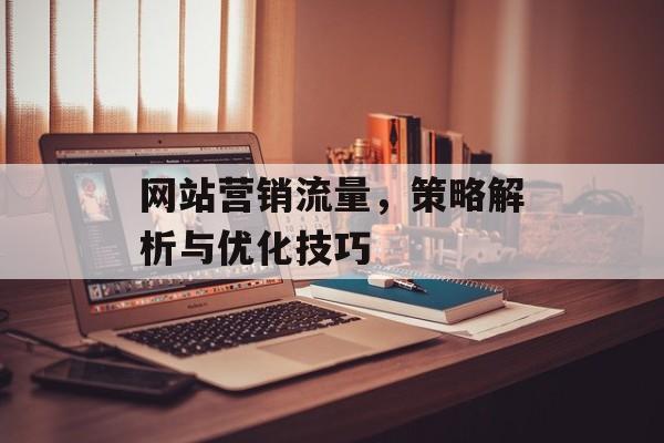 网站营销流量，策略解析与优化技巧