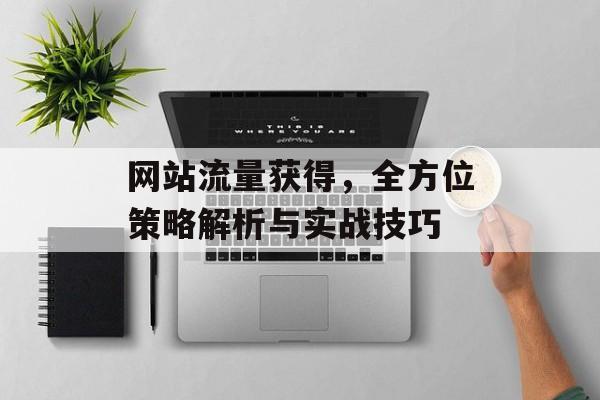 网站流量获得，全方位策略解析与实战技巧