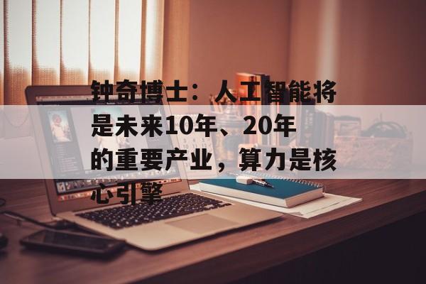 钟奇博士：人工智能将是未来10年、20年的重要产业，算力是核心引擎