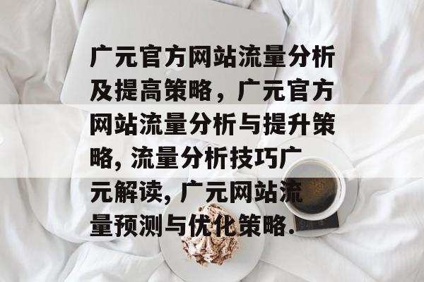 广元官方网站流量分析及提高策略，广元官方网站流量分析与提升策略, 流量分析技巧广元解读, 广元网站流量预测与优化策略.