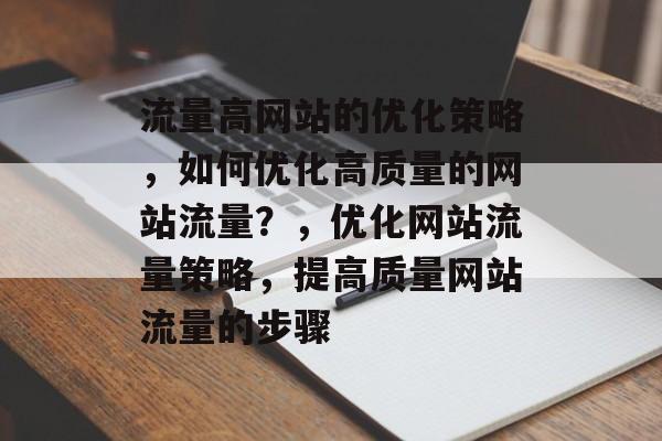 流量高网站的优化策略，如何优化高质量的网站流量？，优化网站流量策略，提高质量网站流量的步骤
