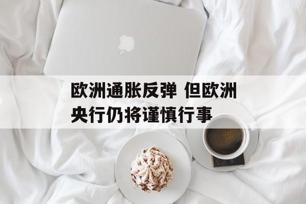 欧洲通胀反弹 但欧洲央行仍将谨慎行事