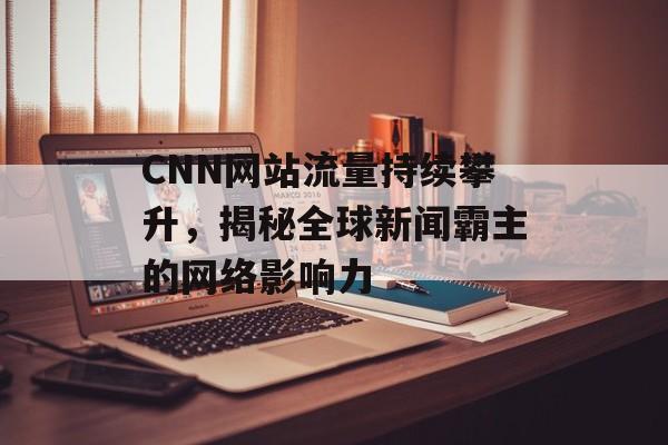 CNN网站流量持续攀升，揭秘全球新闻霸主的网络影响力