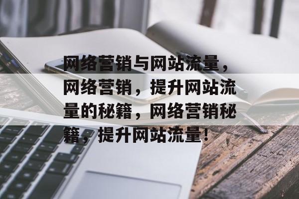 网络营销与网站流量，网络营销，提升网站流量的秘籍，网络营销秘籍，提升网站流量！