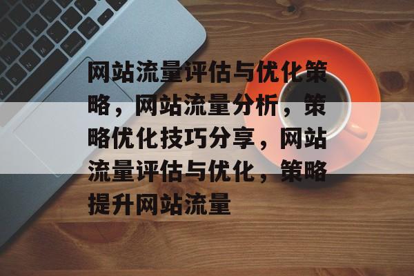 网站流量评估与优化策略，网站流量分析，策略优化技巧分享，网站流量评估与优化，策略提升网站流量