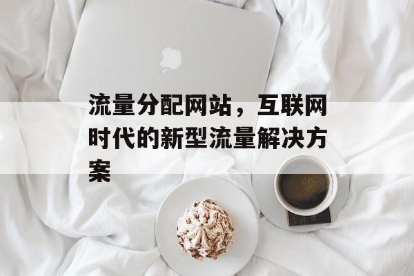 流量分配网站，互联网时代的新型流量解决方案