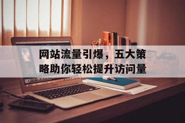 网站流量引爆，五大策略助你轻松提升访问量