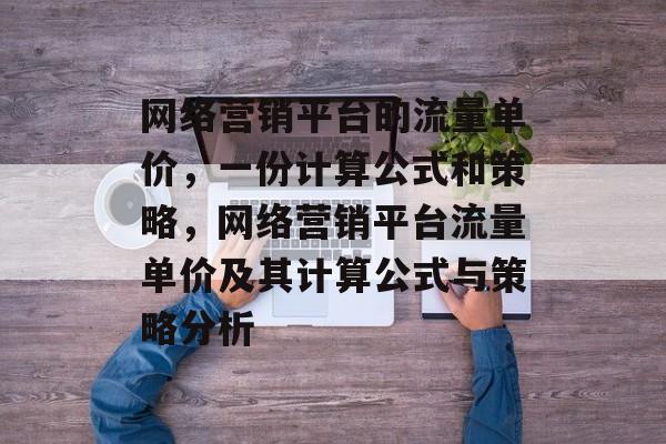 网络营销平台的流量单价，一份计算公式和策略，网络营销平台流量单价及其计算公式与策略分析