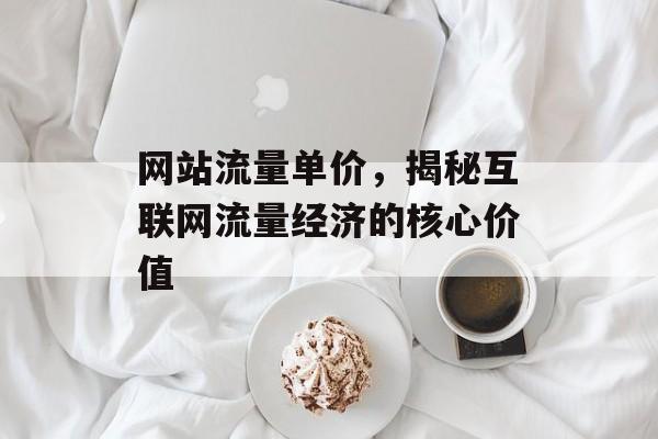 网站流量单价，揭秘互联网流量经济的核心价值