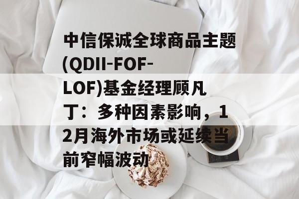 中信保诚全球商品主题(QDII-FOF-LOF)基金经理顾凡丁:多种因素影响,12月海外市场或延续当前窄幅波动 中信保诚全球商品主题(QDII-FOF-LOF)基金经理顾凡丁:多种因素影响,12月海外市场或延续当前窄幅波动