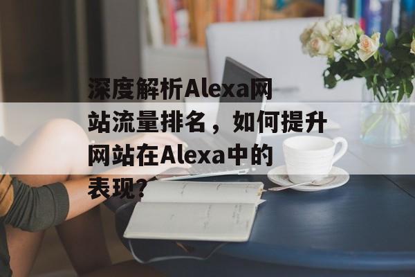 深度解析Alexa网站流量排名，如何提升网站在Alexa中的表现？