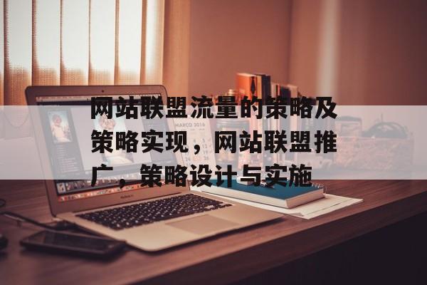 网站联盟流量的策略及策略实现,网站联盟推广,策略设计与实施 网站联盟流量的策略及策略实现,网站联盟推广,策略设计与实施