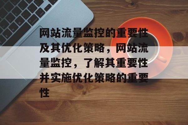 网站流量监控的重要性及其优化策略，网站流量监控，了解其重要性并实施优化策略的重要性