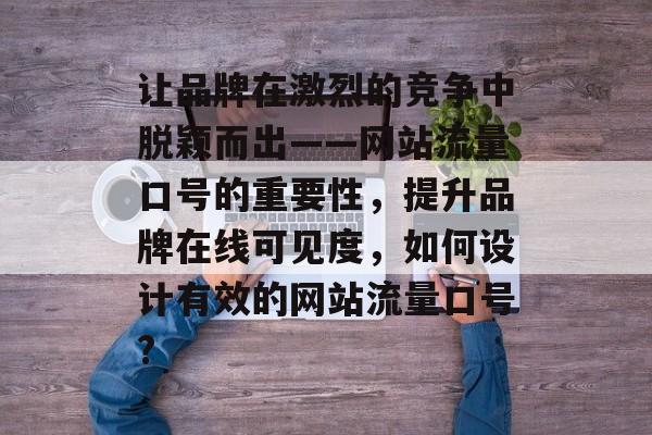 让品牌在激烈的竞争中脱颖而出——网站流量口号的重要性,提升品牌在线可见度,如何设计有效的网站流量口号? 让品牌在激烈的竞争中脱颖而出——网站流量口号的重要性,提升品牌在线可见度,如何设计有效的网站流量口号?