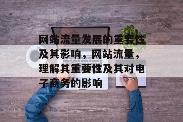 网站流量发展的重要性及其影响,网站流量,理解其重要性及其对电子商务的影响 网站流量发展的重要性及其影响,网站流量,理解其重要性及其对电子商务的影响