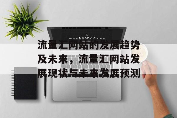 流量汇网站的发展趋势及未来,流量汇网站发展现状与未来发展预测 流量汇网站的发展趋势及未来,流量汇网站发展现状与未来发展预测