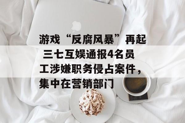 游戏“反腐风暴”再起 三七互娱通报4名员工涉嫌职务侵占案件,集中在营销部门 游戏“反腐风暴”再起 三七互娱通报4名员工涉嫌职务侵占案件,集中在营销部门