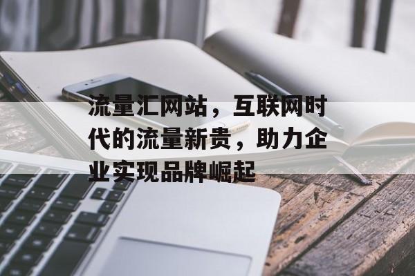 流量汇网站,互联网时代的流量新贵,助力企业实现品牌崛起 流量汇网站,互联网时代的流量新贵,助力企业实现品牌崛起