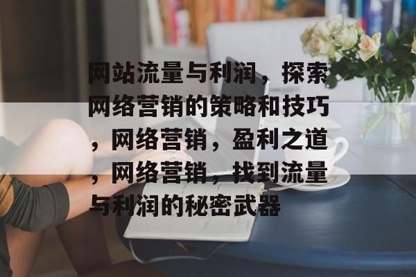 网站流量与利润,探索网络营销的策略和技巧,网络营销,盈利之道,网络营销,找到流量与利润的秘密武器 网站流量与利润,探索网络营销的策略和技巧,网络营销,盈利之道,网络营销,找到流量与利润的秘密武器