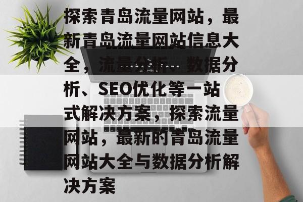 探索青岛流量网站,最新青岛流量网站信息大全,流量分析、数据分析、SEO优化等一站式解决方案,探索流量网站,最新的青岛流量网站大全与数据分析解决方案 探索青岛流量网站,最新青岛流量网站信息大全,流量分析、数据分析、SEO优化等一站式解决方案,探索流量网站,最新的青岛流量网站大全与数据分析解决方案