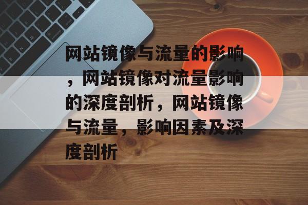 网站镜像与流量的影响,网站镜像对流量影响的深度剖析,网站镜像与流量,影响因素及深度剖析 网站镜像与流量的影响,网站镜像对流量影响的深度剖析,网站镜像与流量,影响因素及深度剖析