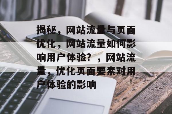 揭秘,网站流量与页面优化,网站流量如何影响用户体验?,网站流量,优化页面要素对用户体验的影响 揭秘,网站流量与页面优化,网站流量如何影响用户体验?,网站流量,优化页面要素对用户体验的影响