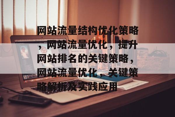 网站流量结构优化策略，网站流量优化，提升网站排名的关键策略，网站流量优化，关键策略解析及实践应用