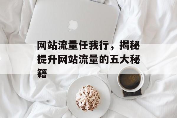 网站流量任我行,揭秘提升网站流量的五大秘籍 网站流量任我行,揭秘提升网站流量的五大秘籍