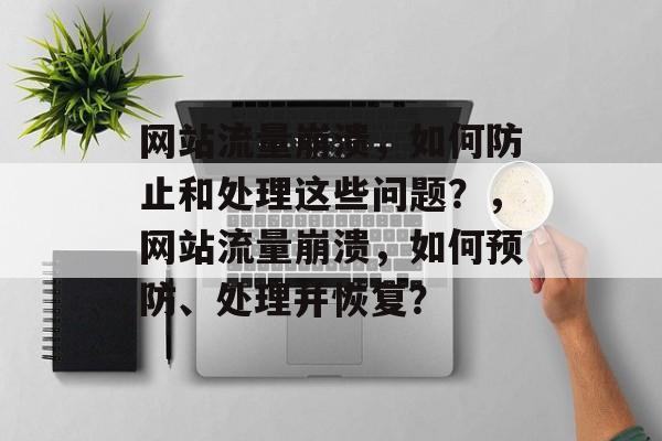 网站流量崩溃,如何防止和处理这些问题?,网站流量崩溃,如何预防、处理并恢复? 网站流量崩溃,如何防止和处理这些问题?,网站流量崩溃,如何预防、处理并恢复?