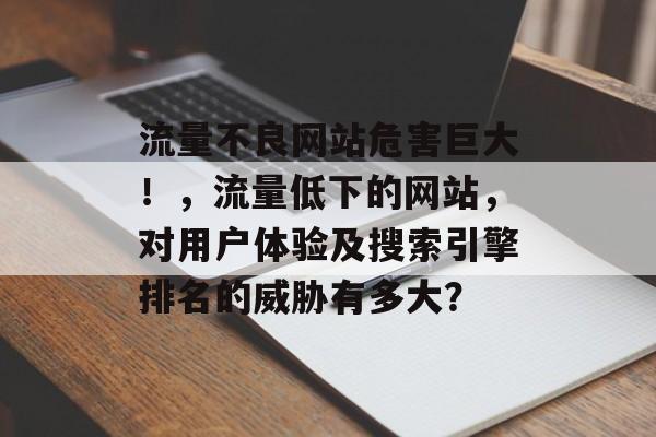流量不良网站危害巨大!,流量低下的网站,对用户体验及搜索引擎排名的威胁有多大? 流量不良网站危害巨大!,流量低下的网站,对用户体验及搜索引擎排名的威胁有多大?