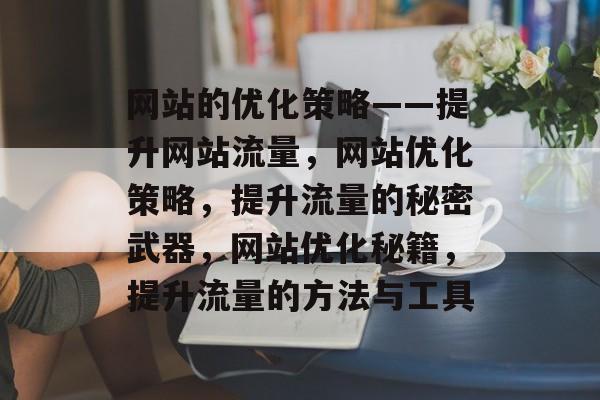 网站的优化策略——提升网站流量,网站优化策略,提升流量的秘密武器,网站优化秘籍,提升流量的方法与工具 网站的优化策略——提升网站流量,网站优化策略,提升流量的秘密武器,网站优化秘籍,提升流量的方法与工具