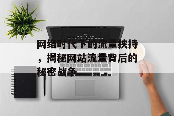 网络时代下的流量挟持，揭秘网站流量背后的秘密战争