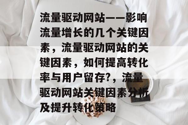 流量驱动网站——影响流量增长的几个关键因素，流量驱动网站的关键因素，如何提高转化率与用户留存?，流量驱动网站关键因素分析及提升转化策略