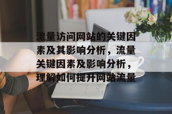 流量访问网站的关键因素及其影响分析，流量关键因素及影响分析，理解如何提升网站流量