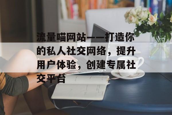 流量喵网站——打造你的私人社交网络，提升用户体验，创建专属社交平台