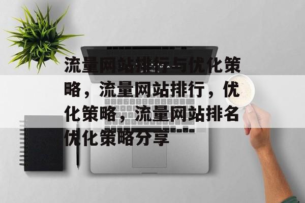 流量网站排行与优化策略，流量网站排行，优化策略，流量网站排名优化策略分享