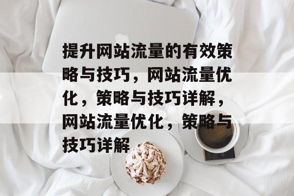 提升网站流量的有效策略与技巧，网站流量优化，策略与技巧详解，网站流量优化，策略与技巧详解