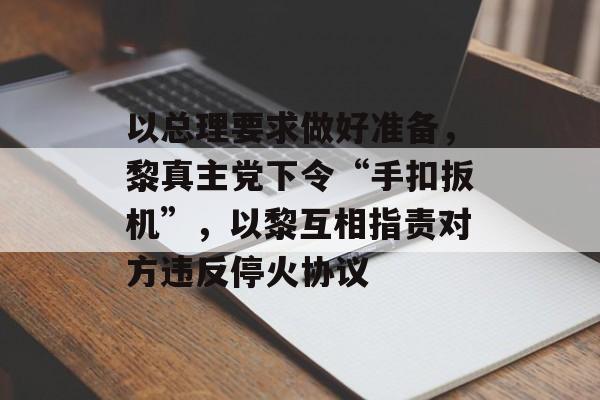 以总理要求做好准备，黎真主党下令“手扣扳机”，以黎互相指责对方违反停火协议