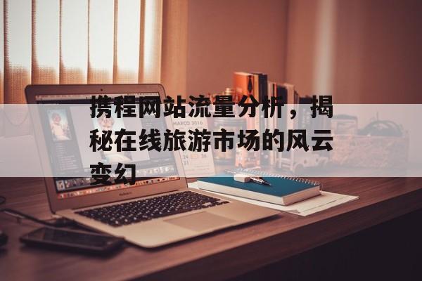 携程网站流量分析，揭秘在线旅游市场的风云变幻