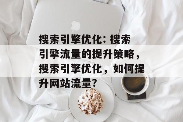 搜索引擎优化: 搜索引擎流量的提升策略，搜索引擎优化，如何提升网站流量?