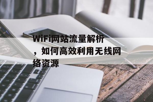 WiFi网站流量解析，如何高效利用无线网络资源