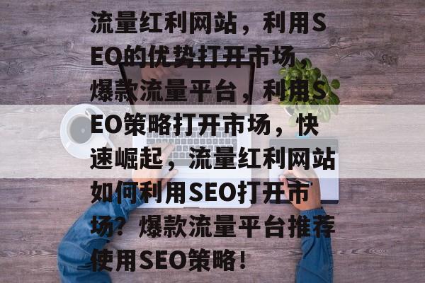 流量红利网站，利用SEO的优势打开市场，爆款流量平台，利用SEO策略打开市场，快速崛起，流量红利网站如何利用SEO打开市场？爆款流量平台推荐使用SEO策略！