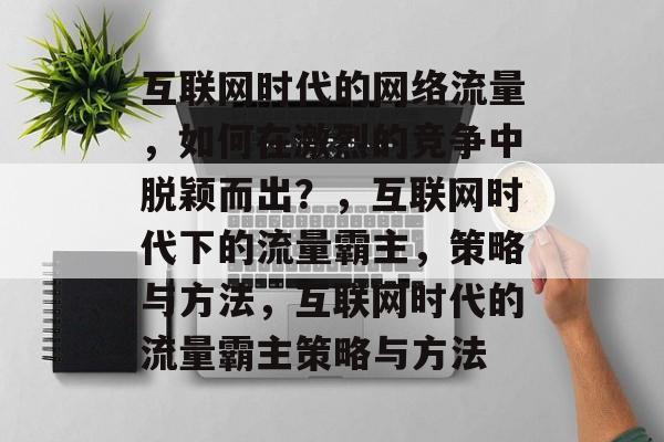 互联网时代的网络流量，如何在激烈的竞争中脱颖而出？，互联网时代下的流量霸主，策略与方法，互联网时代的流量霸主策略与方法