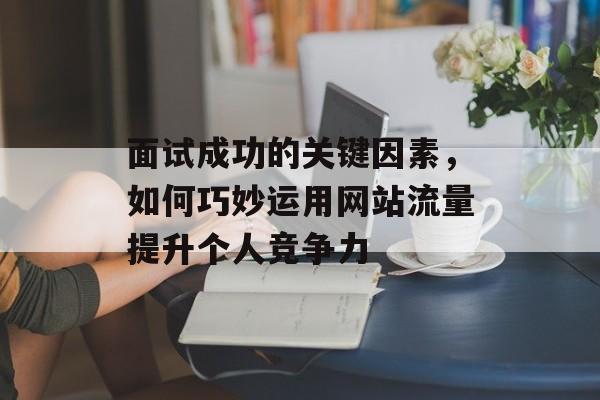 面试成功的关键因素，如何巧妙运用网站流量提升个人竞争力