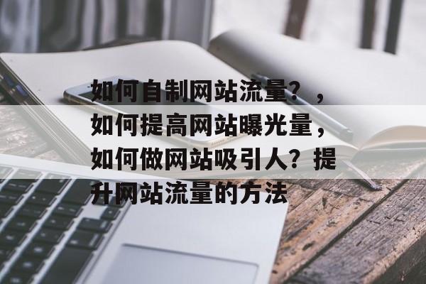如何自制网站流量？，如何提高网站曝光量，如何做网站吸引人？提升网站流量的方法