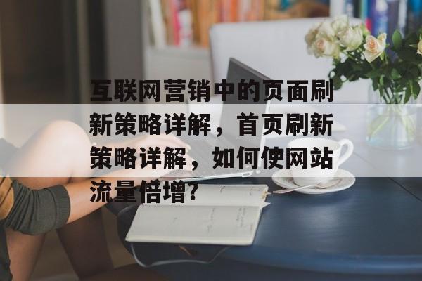 互联网营销中的页面刷新策略详解，首页刷新策略详解，如何使网站流量倍增?