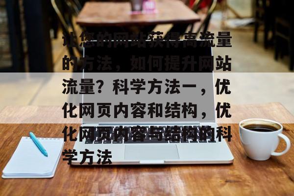 让您的网站获得高流量的方法，如何提升网站流量？科学方法一，优化网页内容和结构，优化网页内容与结构的科学方法