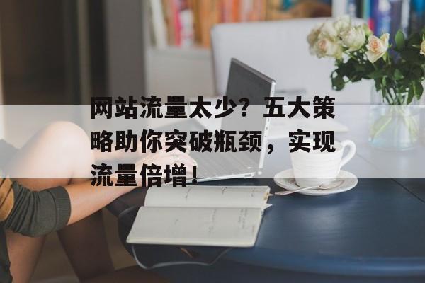 网站流量太少？五大策略助你突破瓶颈，实现流量倍增！