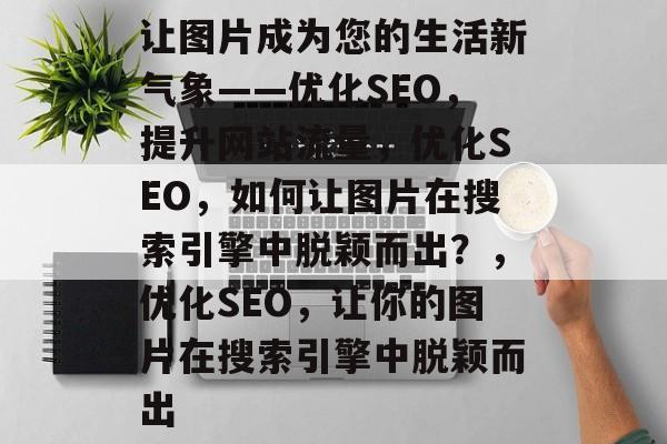 让图片成为您的生活新气象——优化SEO,提升网站流量,优化SEO,如何让图片在搜索引擎中脱颖而出?,优化SEO,让你的图片在搜索引擎中脱颖而出 让图片成为您的生活新气象——优化SEO,提升网站流量,优化SEO,如何让图片在搜索引擎中脱颖而出?,优化SEO,让你的图片在搜索引擎中脱颖而出
